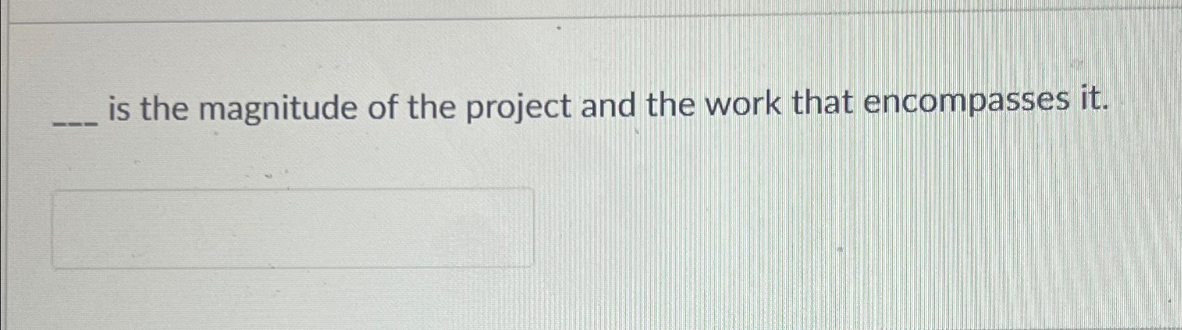 is the magnitude of the project and the work that