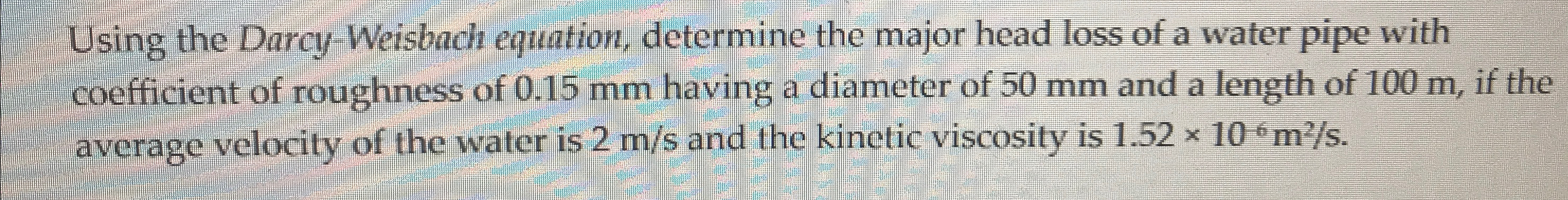 Using the Darcy - Weisbach equation, determine