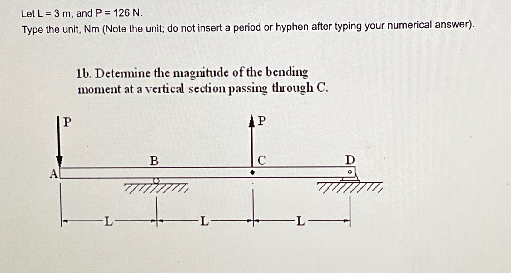 Let L = 3 m , and P = 1 2 6 N . Type the unit, N