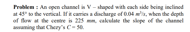 Problem : An open channel is V - shaped with each