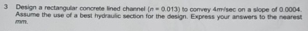 3 Design a rectangular concrete lined channel ( n