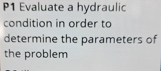 P 1 Evaluate a hydraulic condition in order to