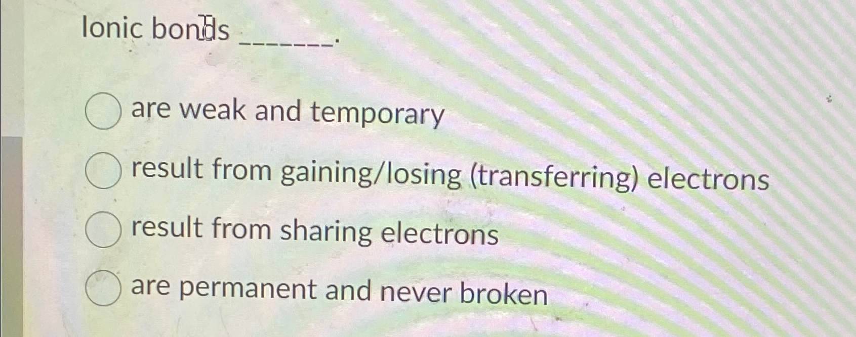lonic bonds are weak and temporary result from