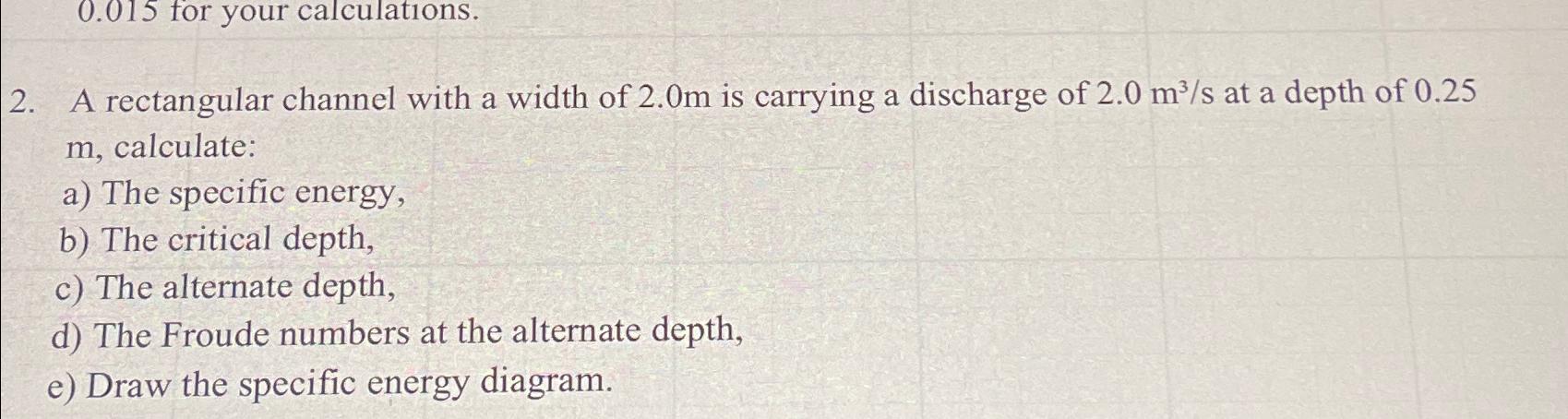 A rectangular channel with a width of 2 . 0 m is