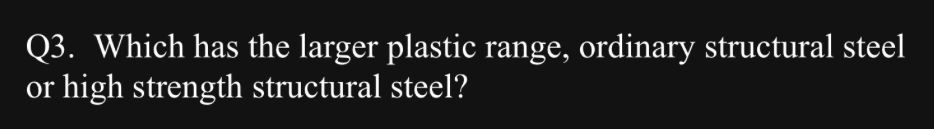 Q 3 . Which has the larger plastic range,