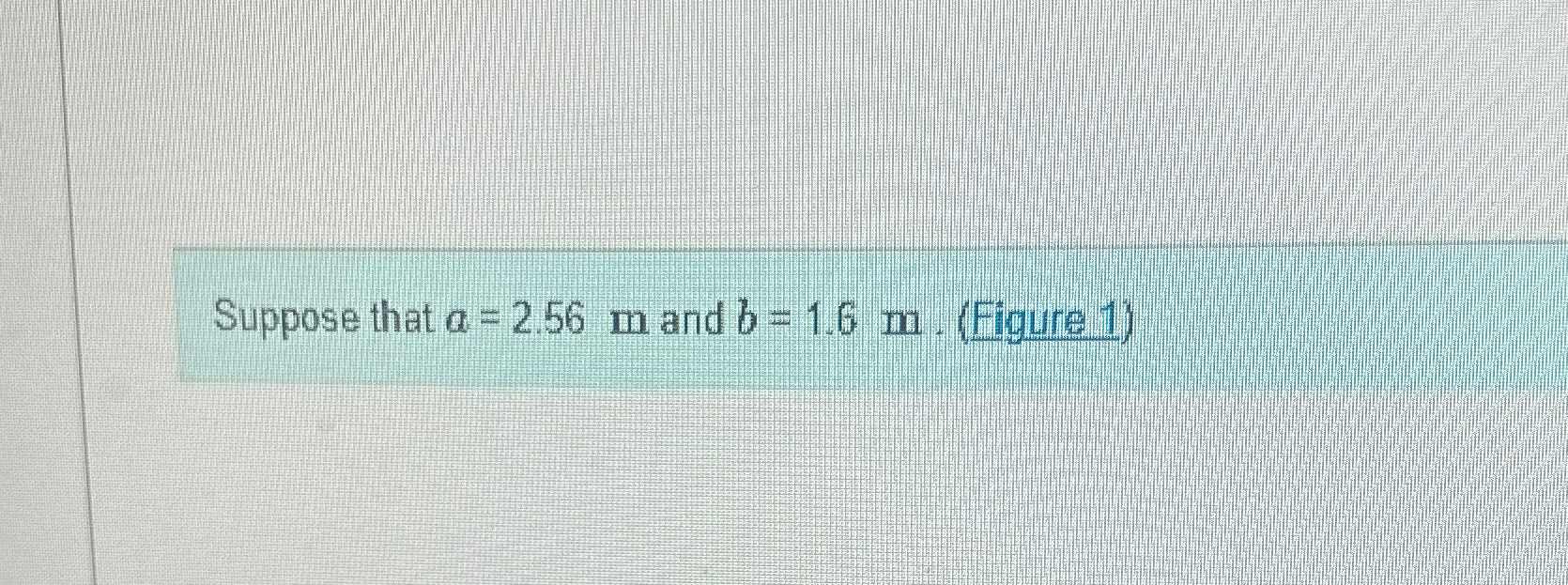 Suppose that a = 2 . 5 6 m and b = 1 . 6 m . (