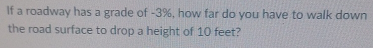 If a roadway has a grade of - 3 % , how far do