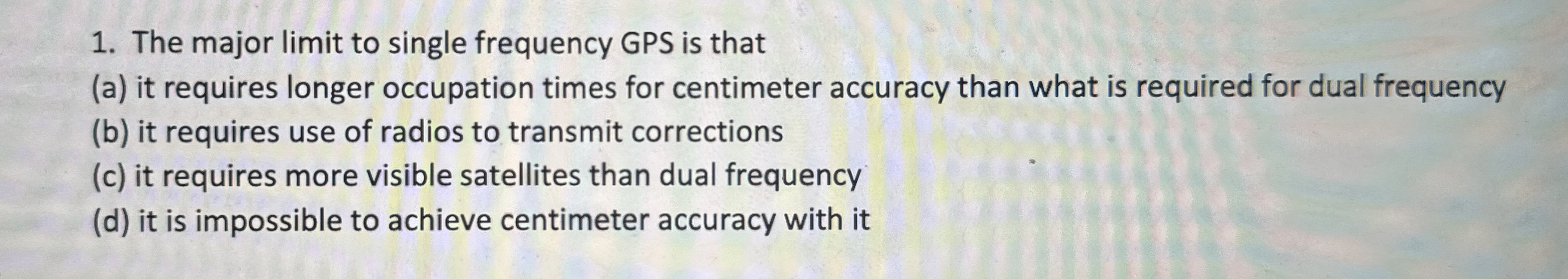 The major limit to single frequency GPS is that (