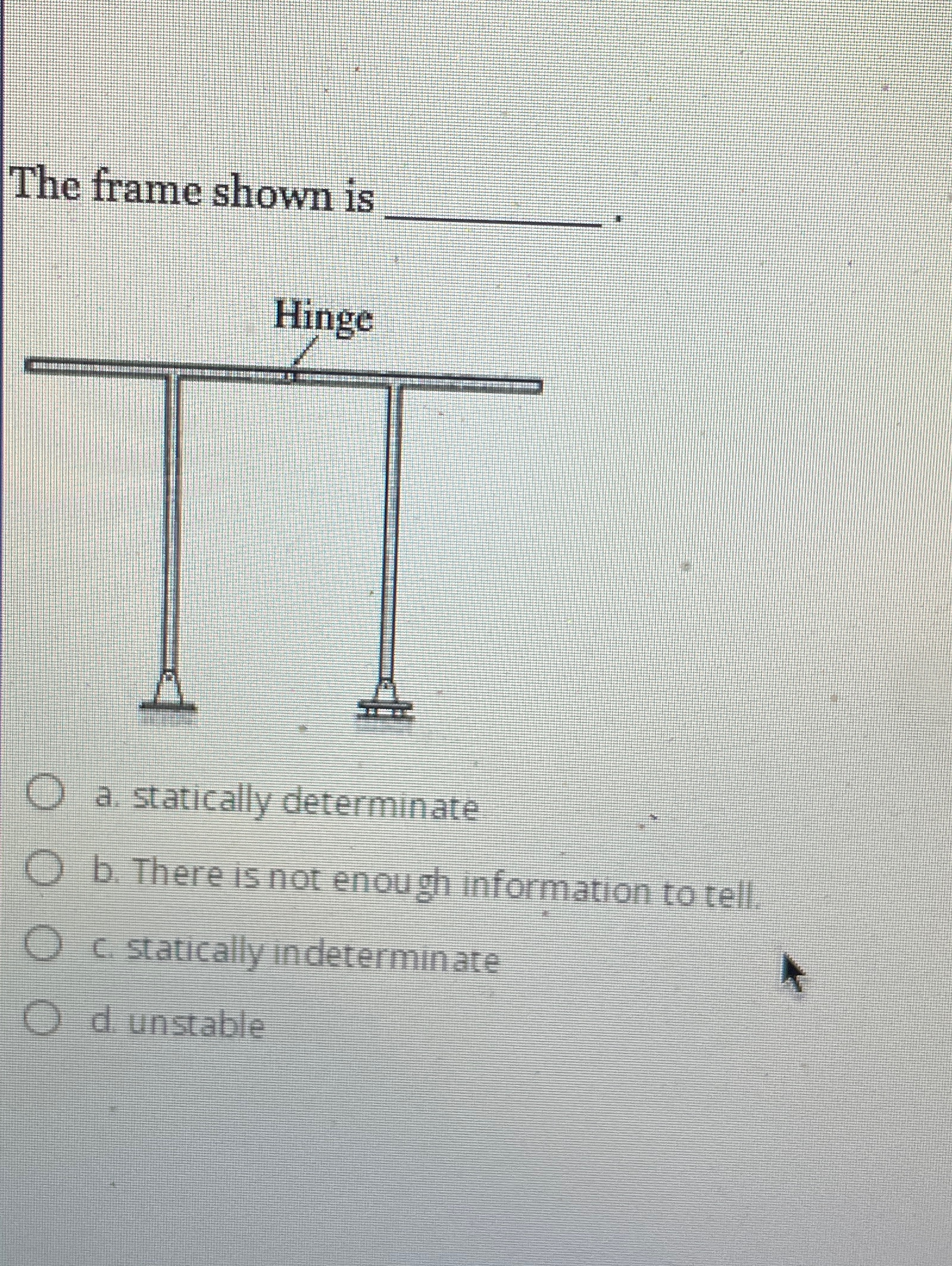 The frame shown is a . statically determinate b .