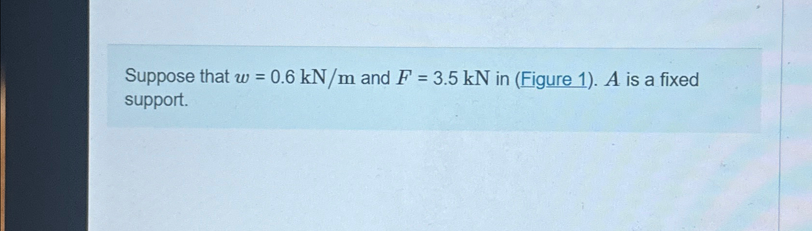 Suppose that w = 0 . 6 k N m and F = 3 . 5 k N in
