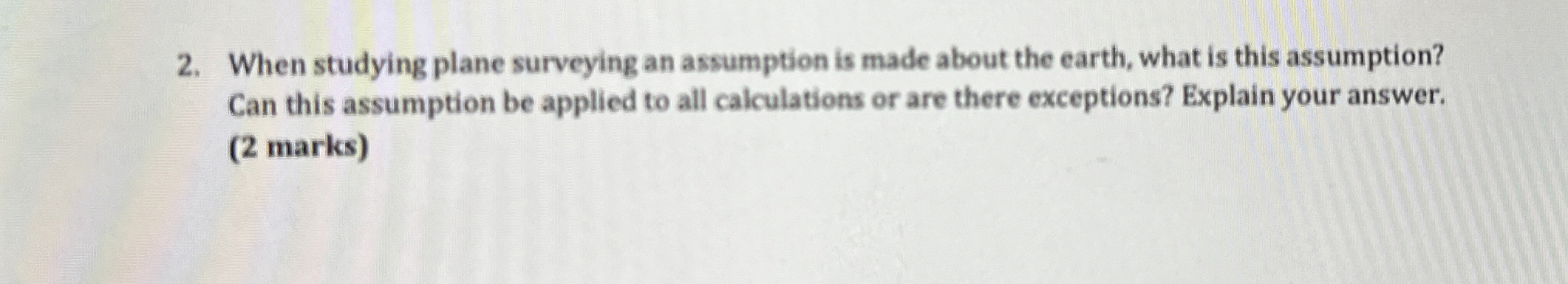When studying plane surveying an assumption is