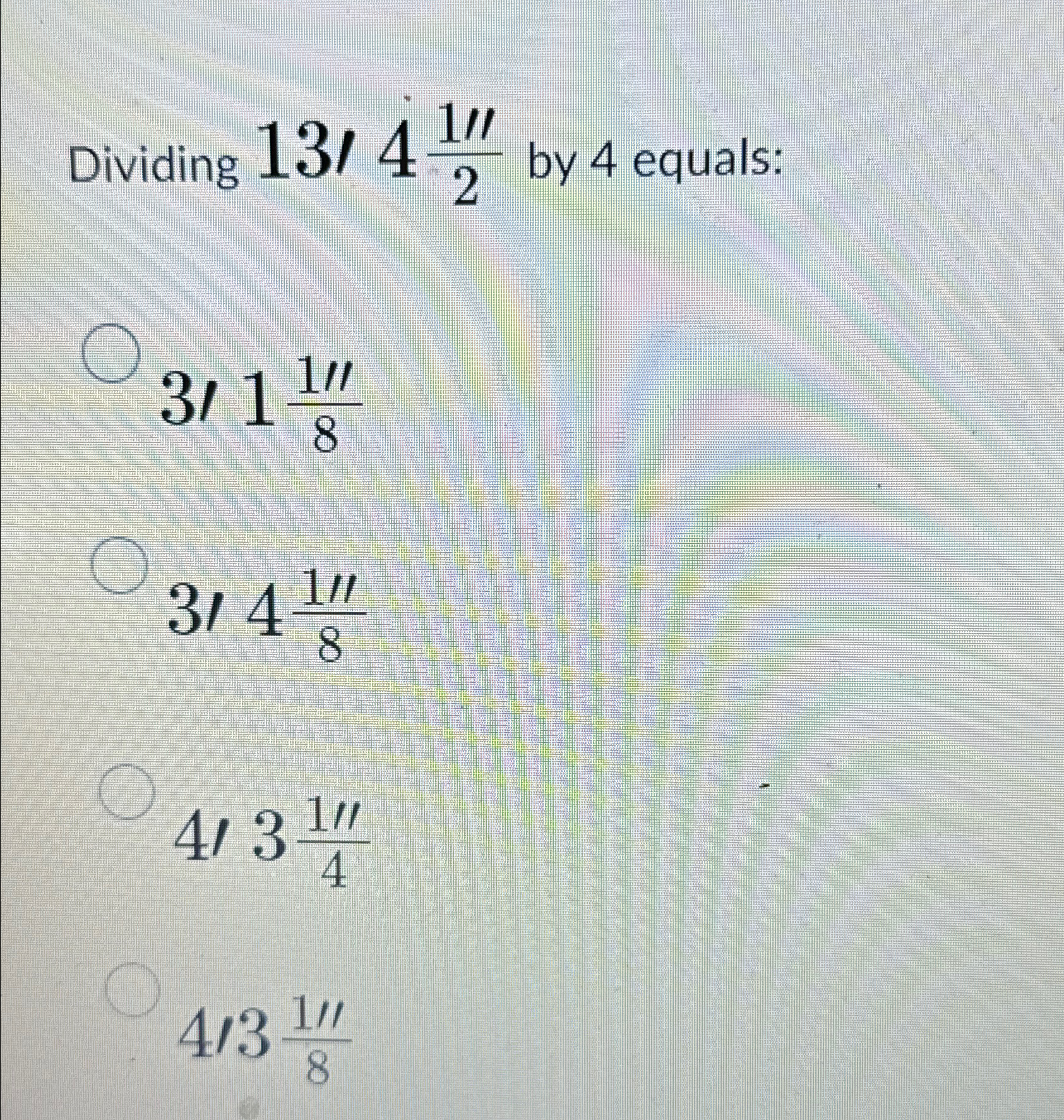 Dividing 1 3 4 1 ' ' 2 by 4 equals: 3 ' 1 1 ' ' 8