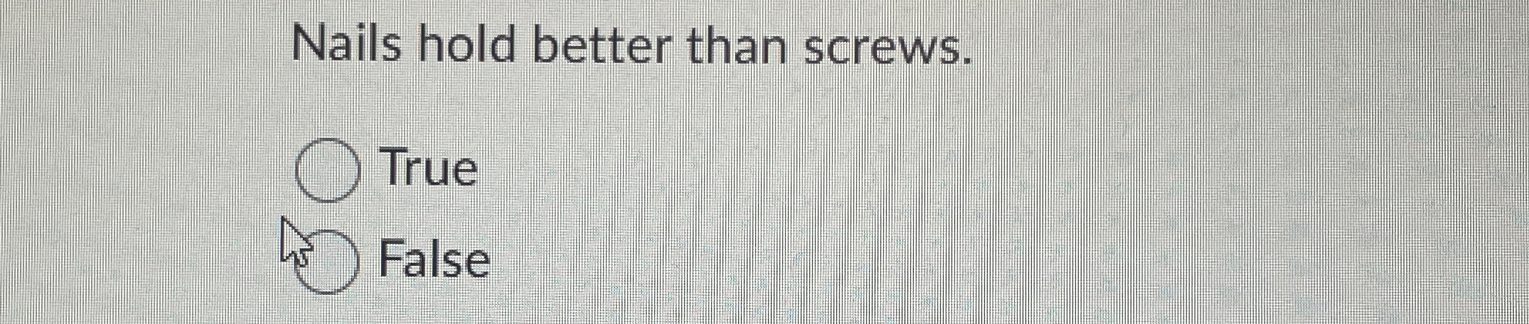 Nails hold better than screws. True False