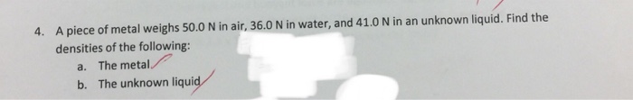 Apiece of metal weighs 5 0 N in air and 3 6 N in