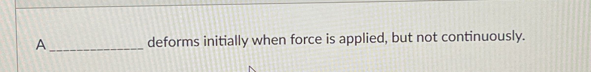 A deforms initially when force is applied, but