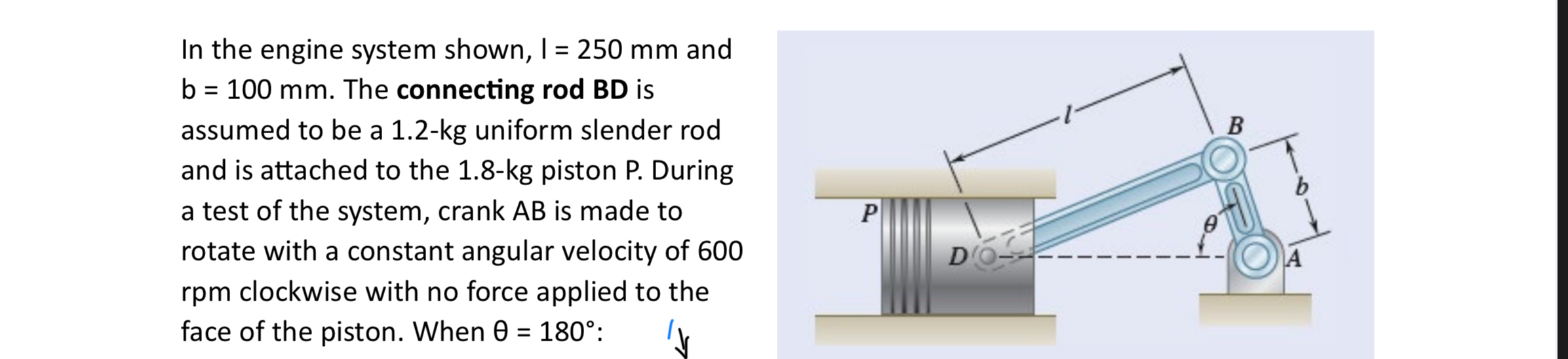 In the engine system shown, I = 2 5 0 mm and b =