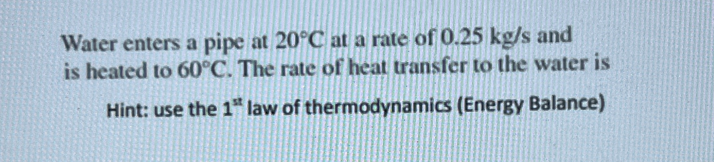 Water enters a pipe at 2 0 C at a rate of 0 . 2 5