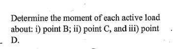 Determine the moment of each active load about: i