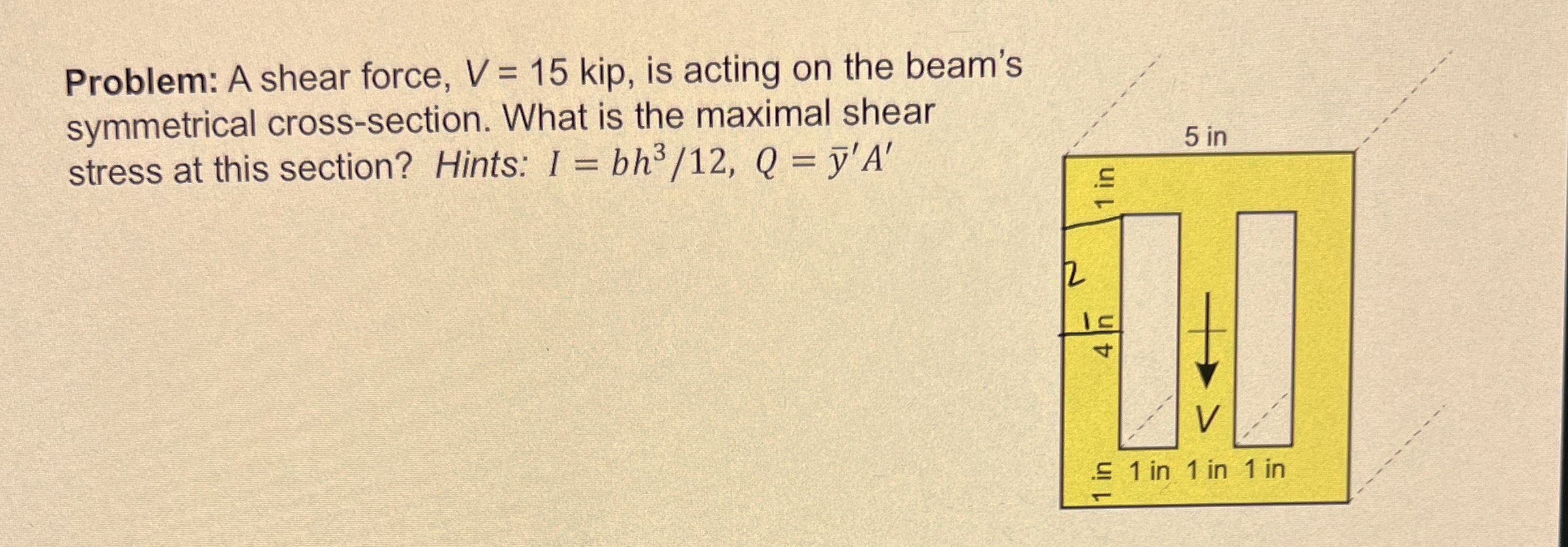 Problem: A shear force, V = 1 5 kip, is acting on