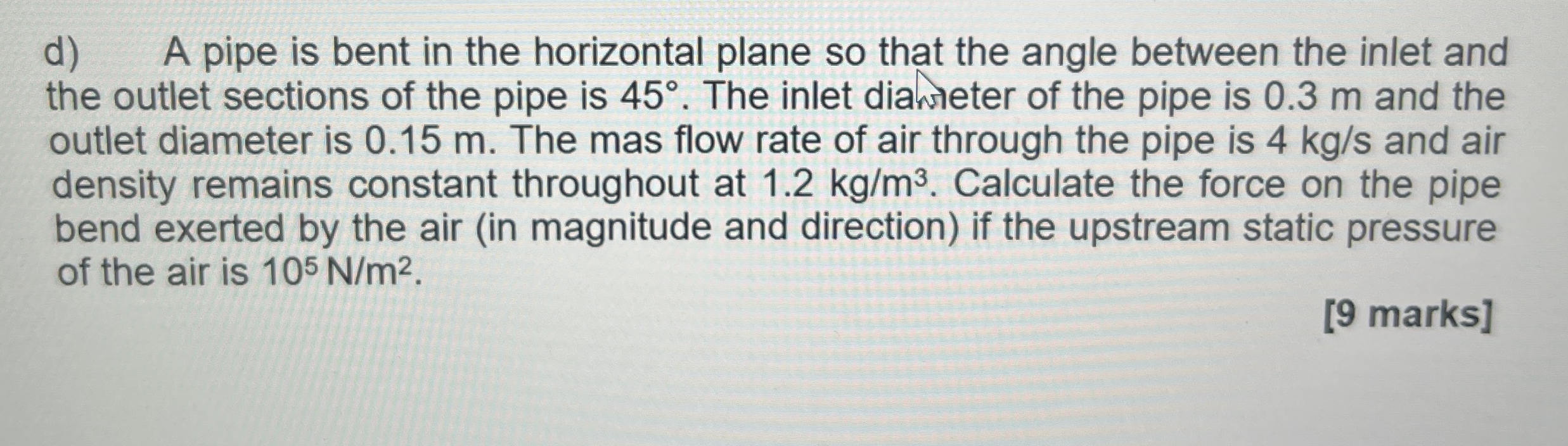 d ) A pipe is bent in the horizontal plane so