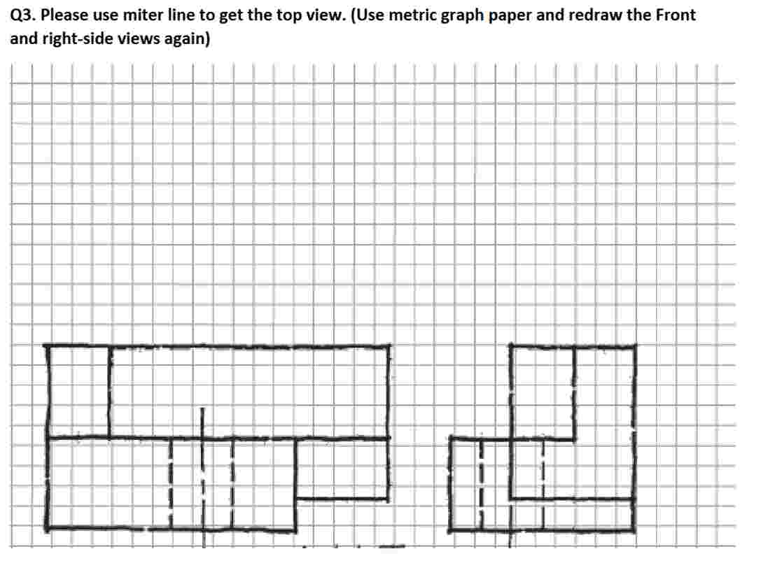 Q 3 . Please use miter line to get the top view.
