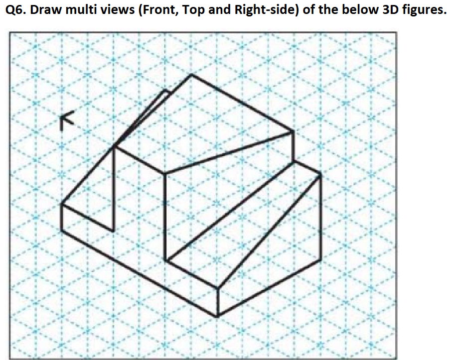 Q 6 . Draw multi views ( Front , Top and Right -