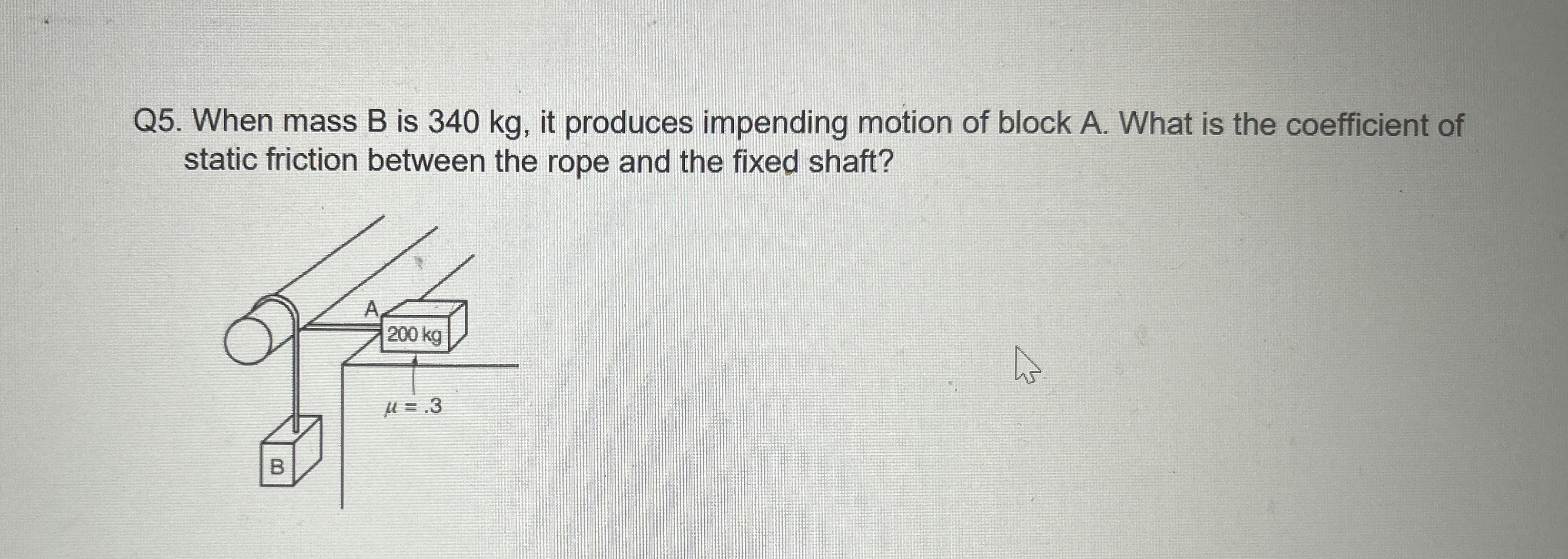 Q 5 . When mass B is 3 4 0 kg , it produces
