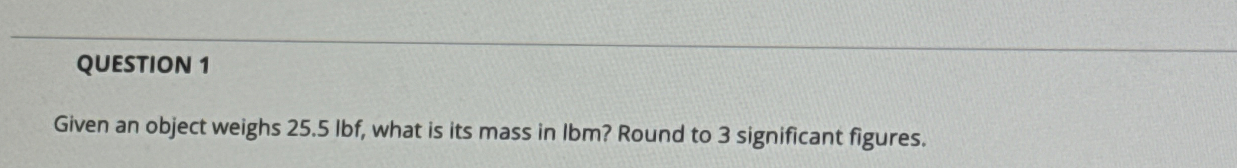 QUESTION 1 Given an object weighs 2 5 . 5 Ibf ,