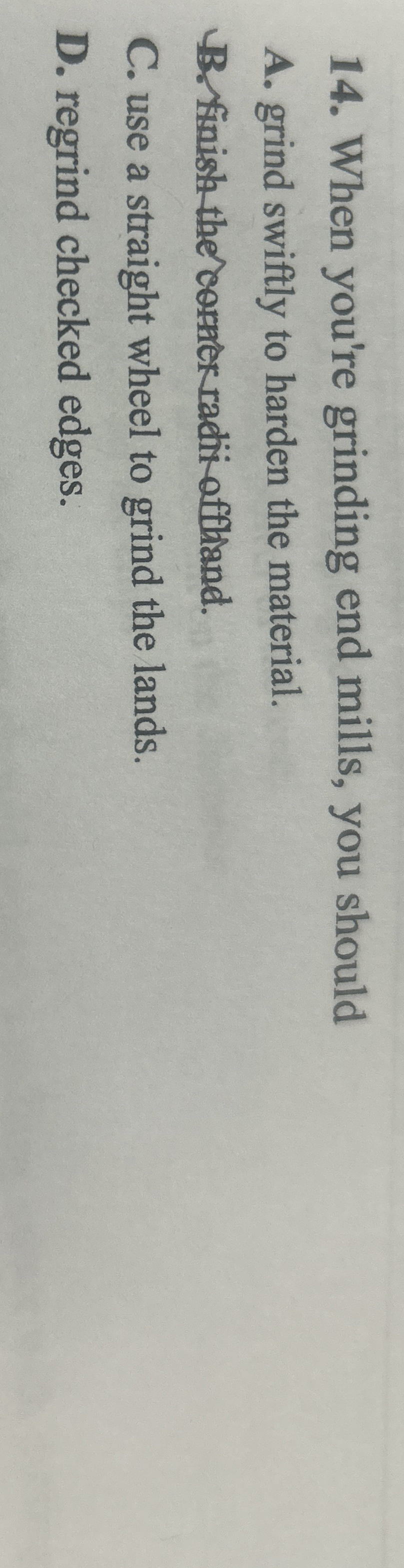 When you're grinding end mills, you should A .