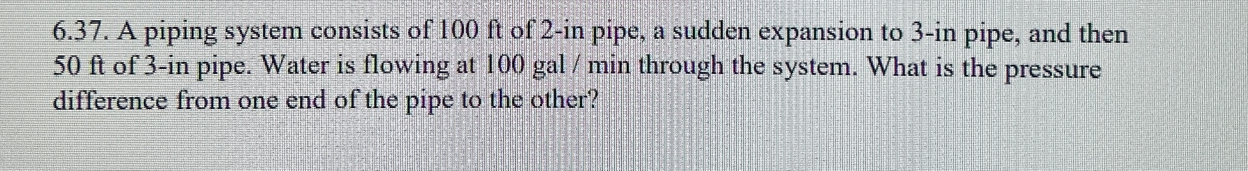 6 . 3 7 . A piping system consists of 1 0 0 ft of