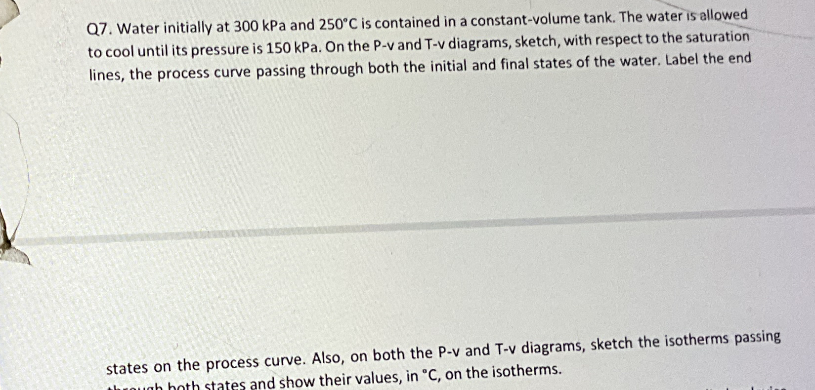 Q 7 . Water initially at 3 0 0 kPa and 2 5 0 C is