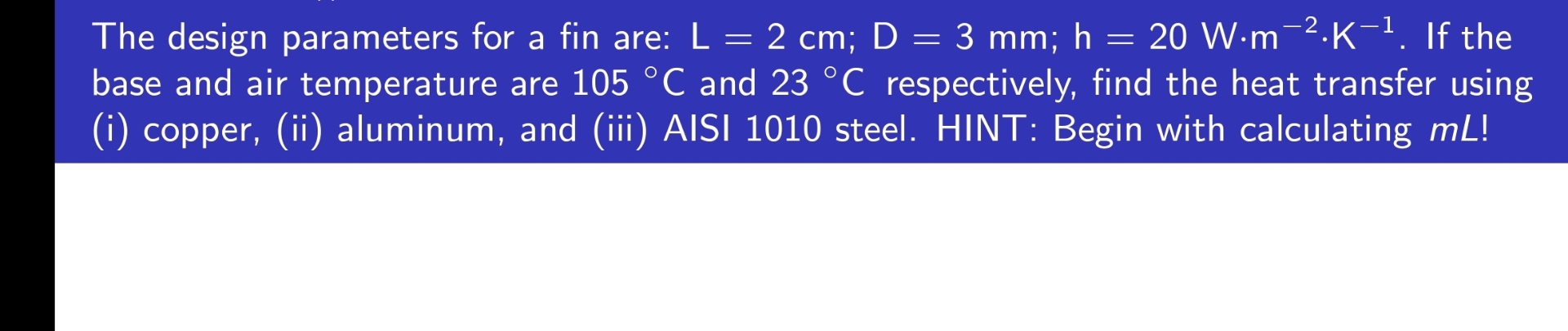 The design parameters for a fin are: L = 2 c m ;