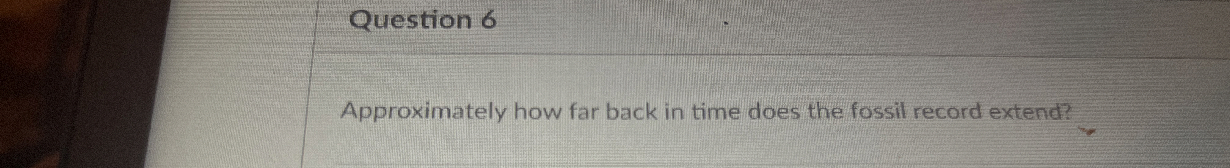 Question 6 Approximately how far back in time
