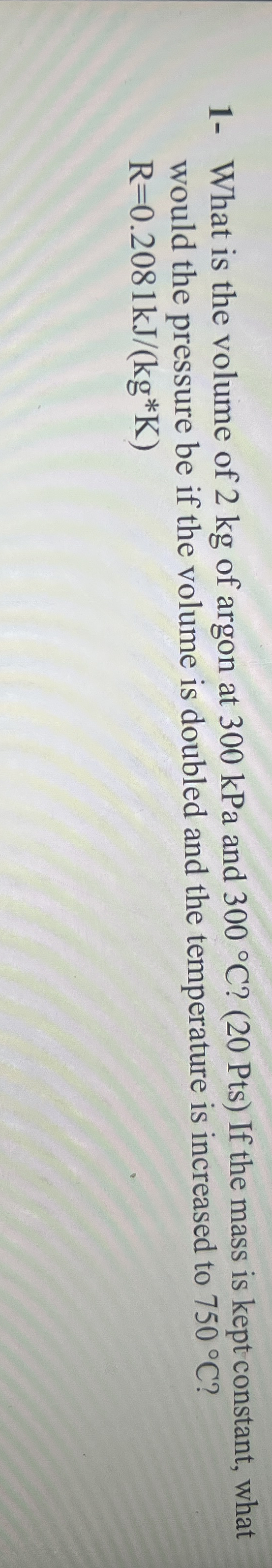 1 - What is the volume of 2 kg of argon at 3 0 0