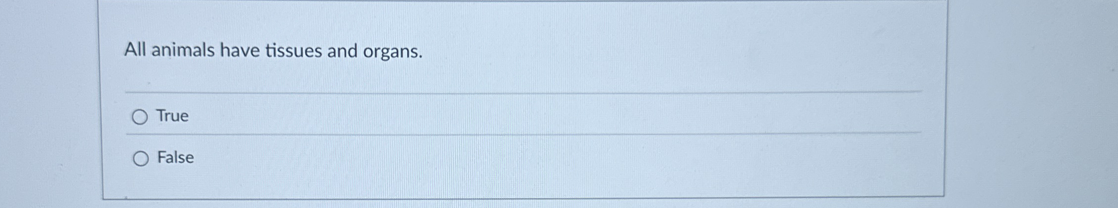 All animals have tissues and organs. True False