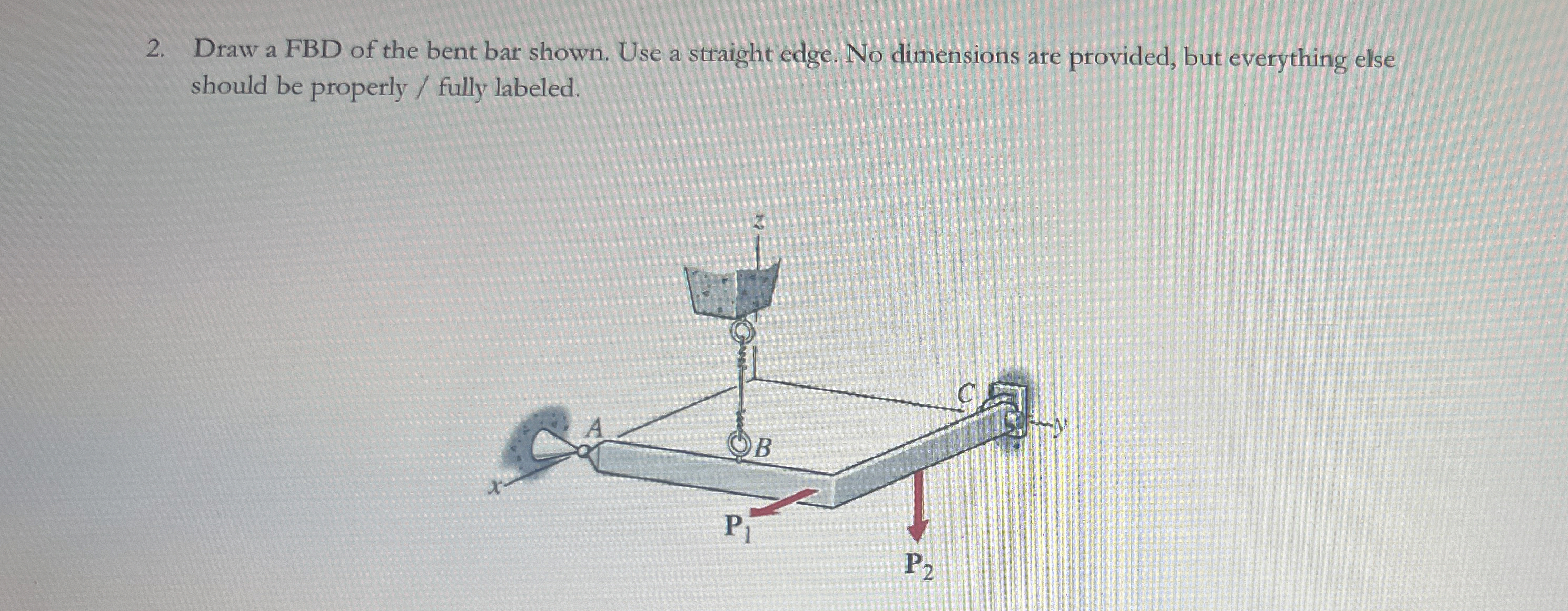 Draw a FBD of the bent bar shown. Use a straight
