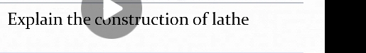 Explain the construction of lathe