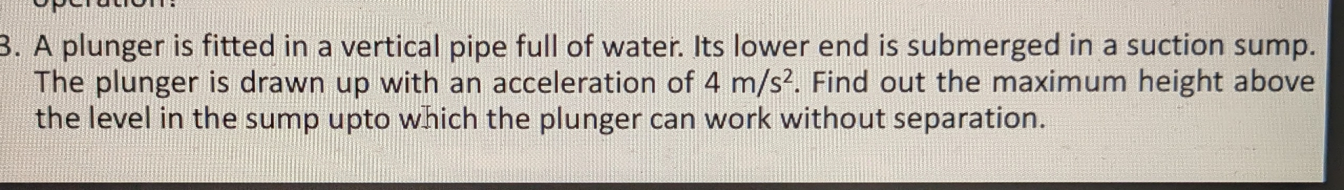 A plunger is fitted in a vertical pipe full of
