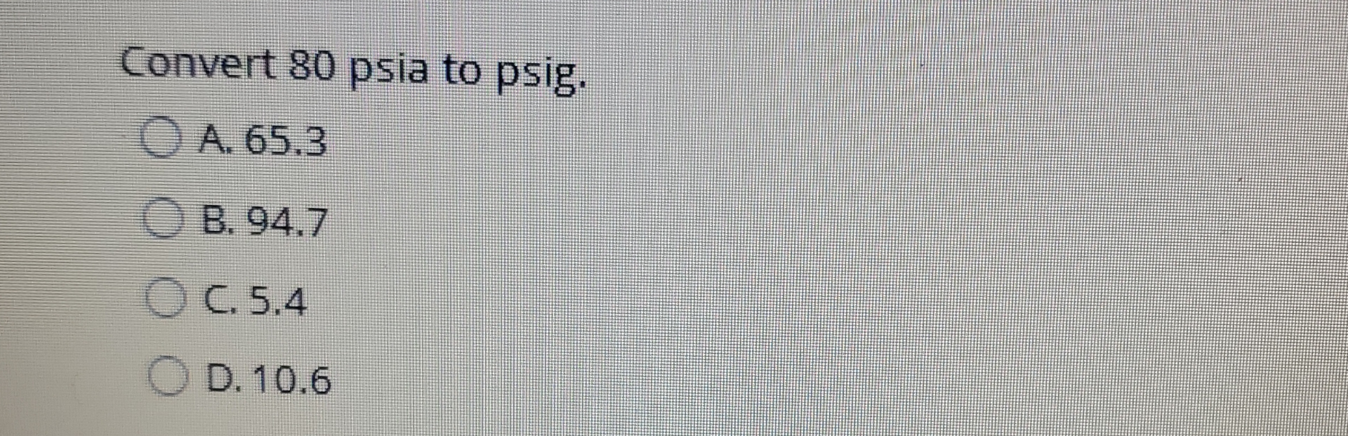Convert 8 0 psia to psig. A . 6 5 . 3 B . 9 4 . 7