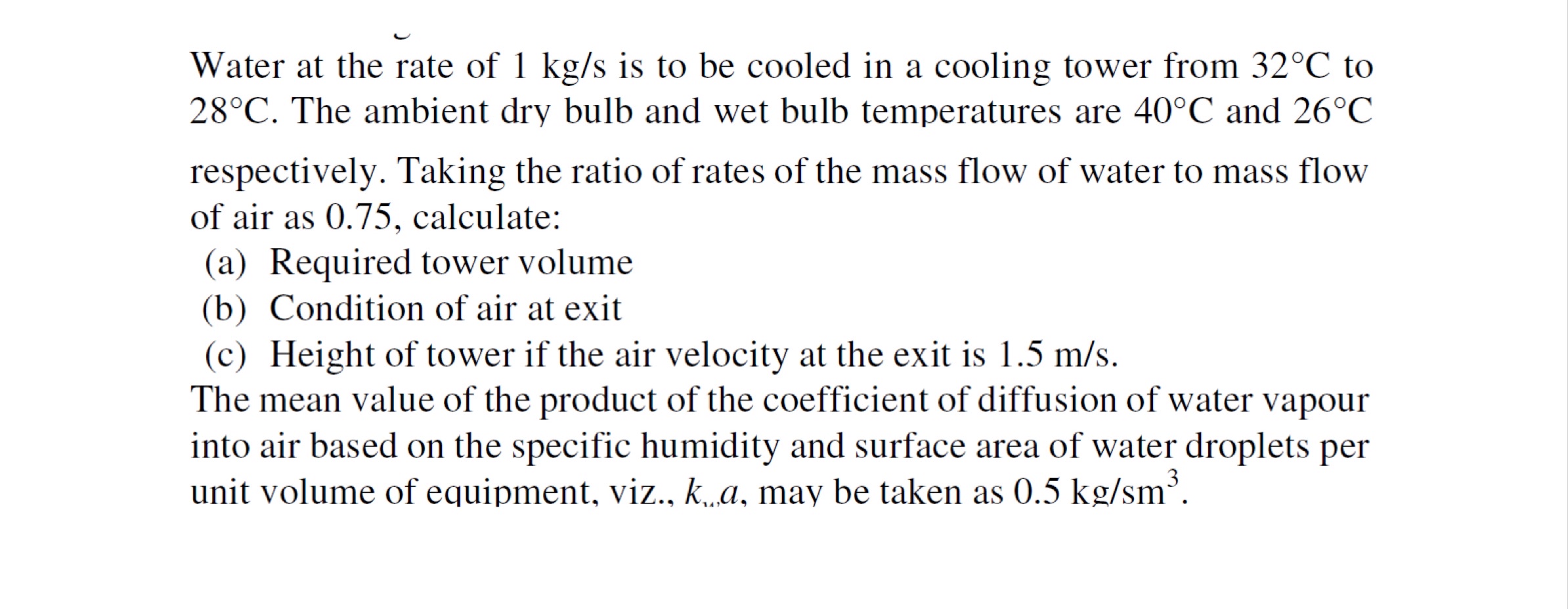 Water at the rate of 1 k g s is to be cooled in a