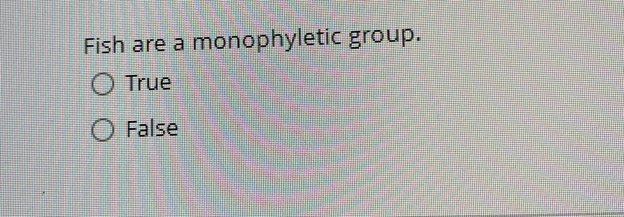 Fish are a monophyletic group. True False
