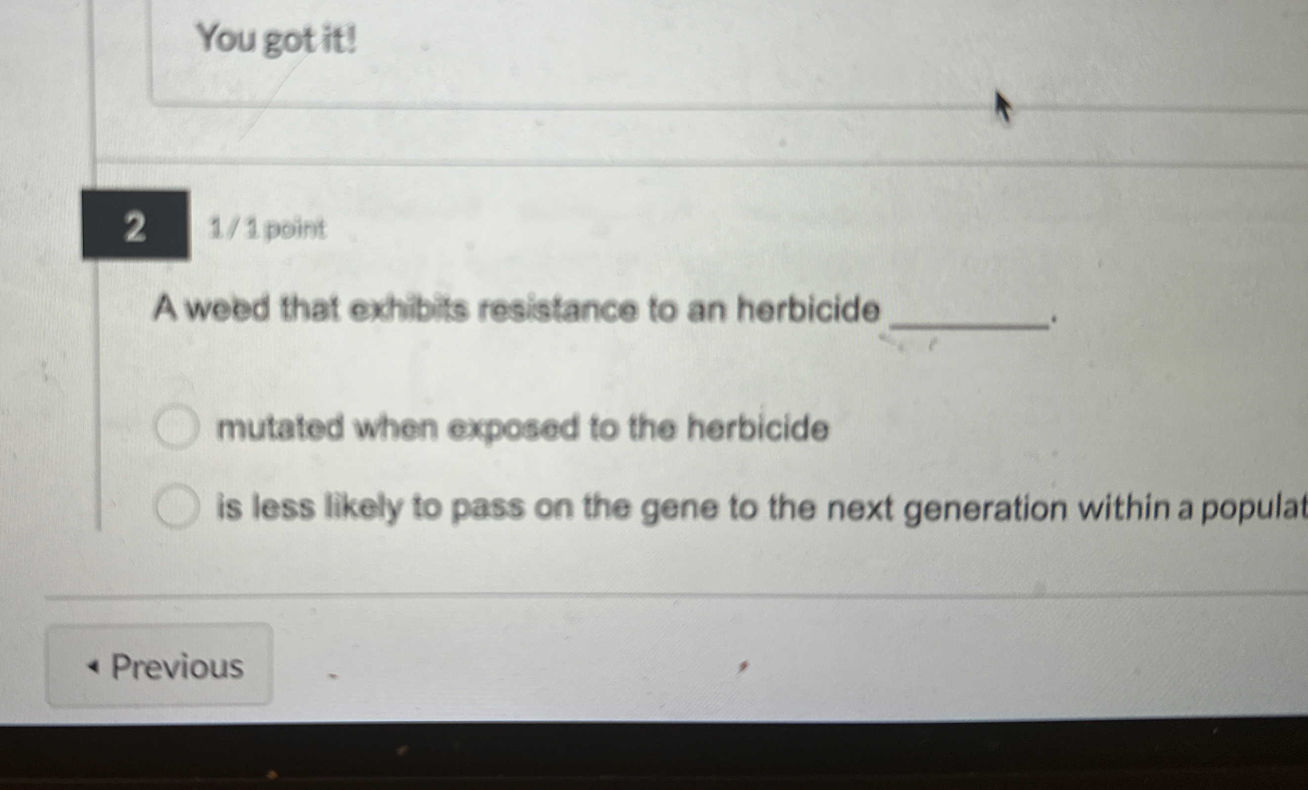 You got it ! 1 / 1 point A weed that exhibits