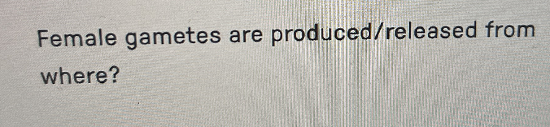 Female gametes are produced / released from where?
