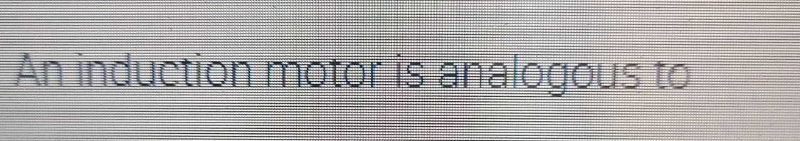 An induction motor is analogous to