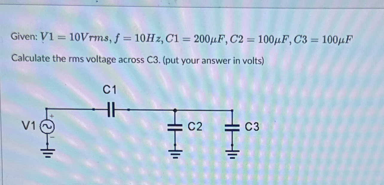 Given: V 1 = 1 0 V r m s , f = 1 0 H z , C 1 = 2