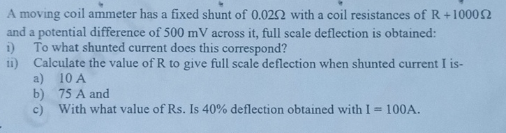 A moving coil ammeter has a fixed shunt of 0 . 0