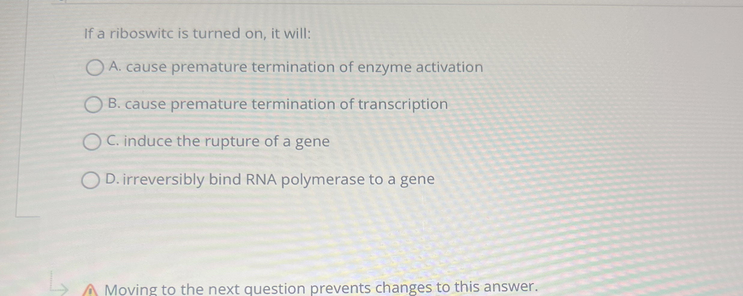 If a riboswitc is turned on , it will: A . cause