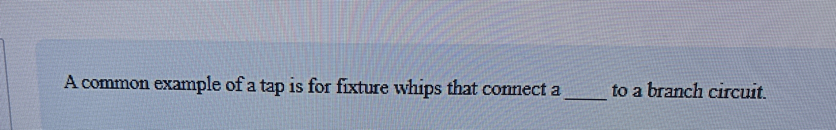 A common example of a tap is for fixture whips