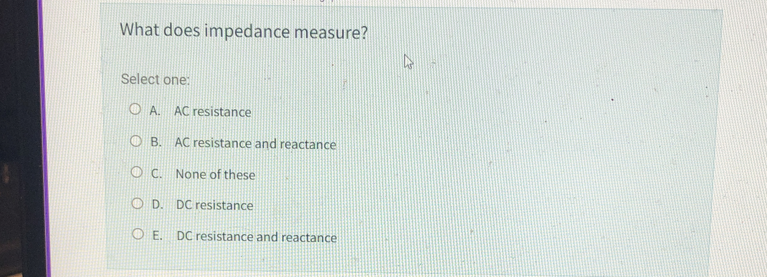 What does impedance measure? Select one: A . AC