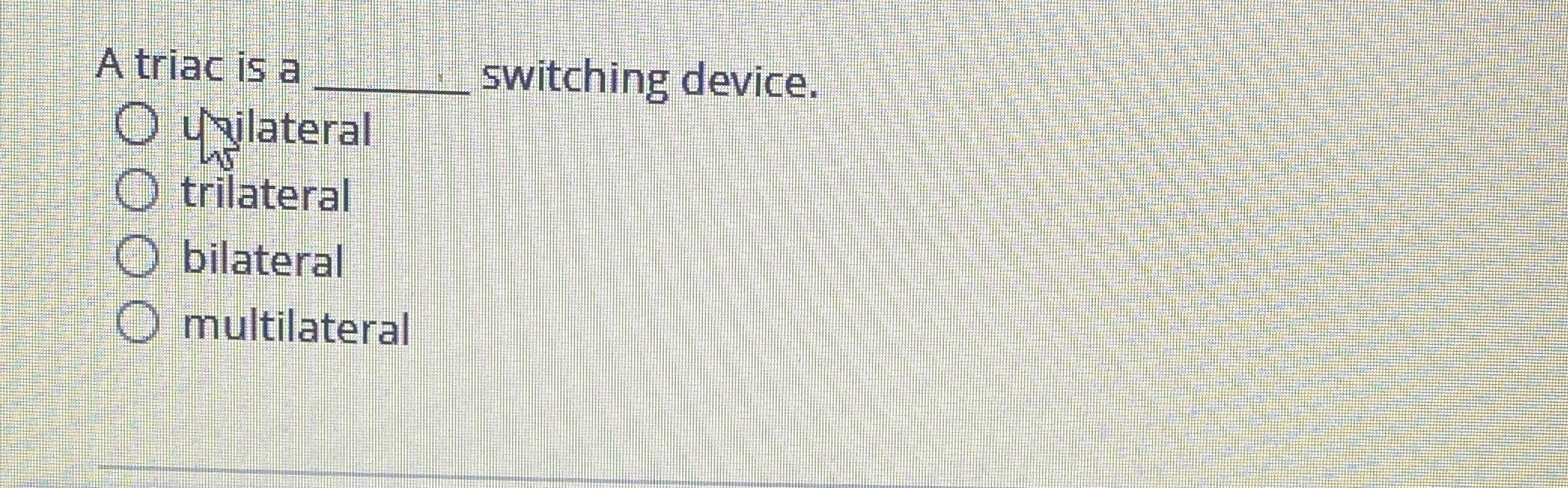 A triac is a q , hilateral switching device.